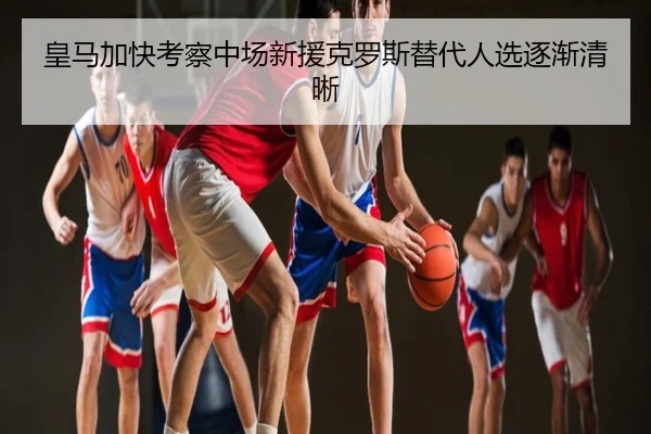 皇马加快考察中场新援克罗斯替代人选逐渐清晰