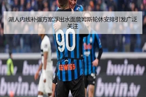 湖人内线补强方案浮出水面詹姆斯轮休安排引发广泛关注