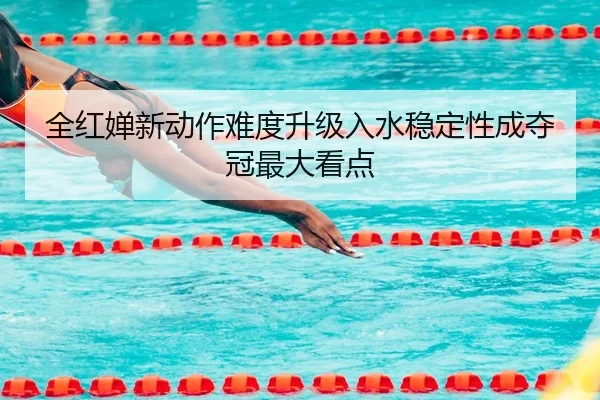 全红婵新动作难度升级入水稳定性成夺冠最大看点